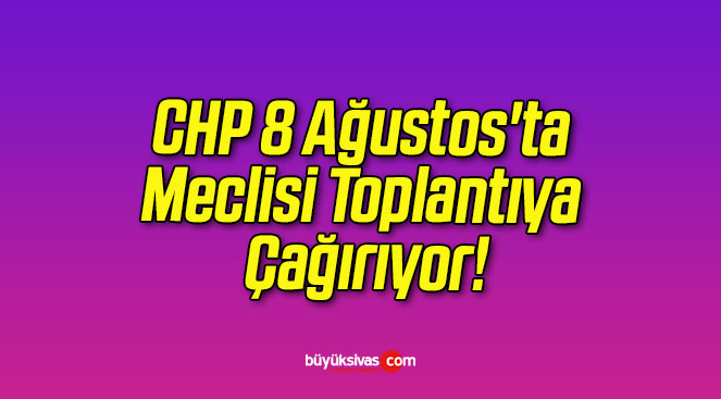 CHP 8 Ağustos’ta Meclisi Toplantıya Çağırıyor!