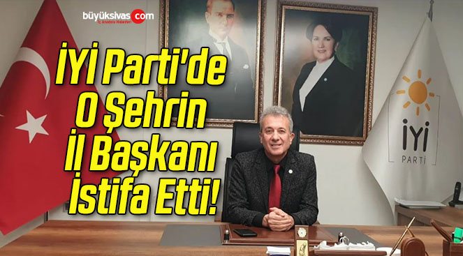 İYİ Parti’de O Şehrin İl Başkanı İstifa Etti!