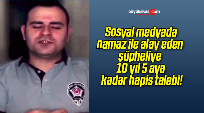 Sosyal medyada namaz ile alay eden şüpheliye 10 yıl 5 aya kadar hapis talebi!