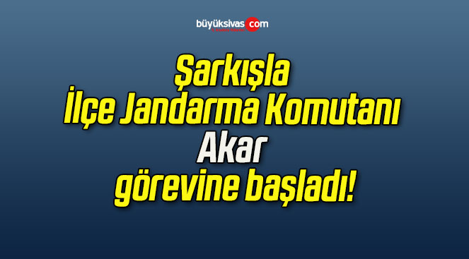 Şarkışla İlçe Jandarma Komutanı Akar görevine başladı!