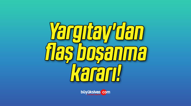 Yargıtay’dan flaş boşanma kararı!