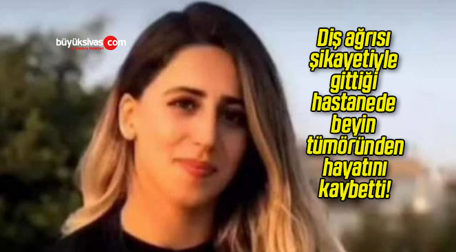 Diş ağrısı şikayetiyle gittiği hastanede beyin tümöründen hayatını kaybetti!
