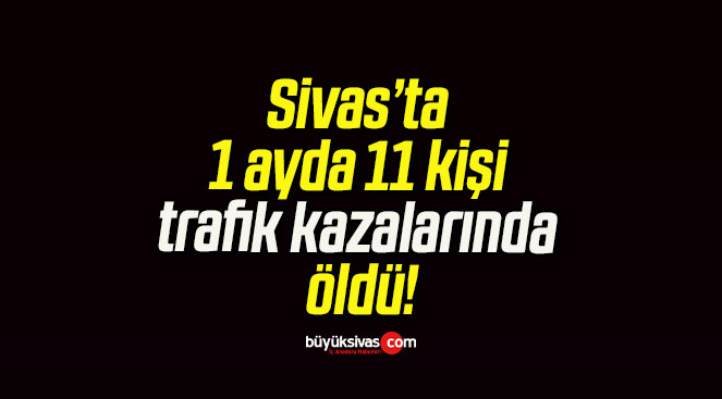 Sivas’ta 1 ayda 11 kişi trafik kazalarında öldü!
