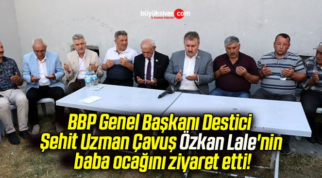 BBP Genel Başkanı Destici Şehit Uzman Çavuş Özkan Lale’nin baba ocağını ziyaret etti!