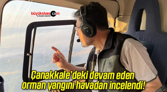 Çanakkale’deki devam eden orman yangını havadan incelendi!