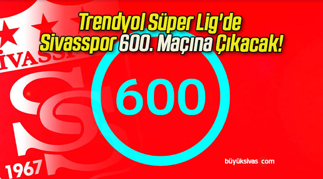 Trendyol Süper Lig’de Sivasspor 600. Maçına Çıkacak!