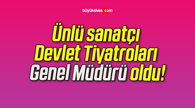 Ünlü sanatçı Devlet Tiyatroları Genel Müdürü oldu!