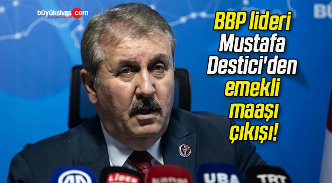 BBP lideri Mustafa Destici’den ’emekli maaşı’ çıkışı!