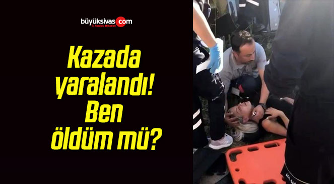 Kazada yaralandı! Ben öldüm mü?
