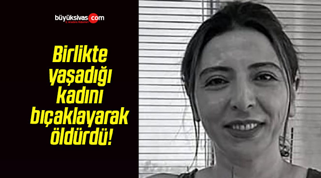 Birlikte yaşadığı kadını bıçaklayarak öldürdü!