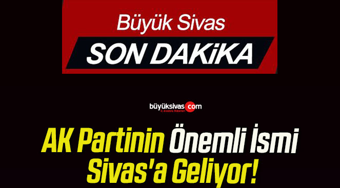 AK Partinin Önemli İsmi Sivas’a Geliyor!