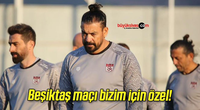 Beşiktaş maçı bizim için özel!
