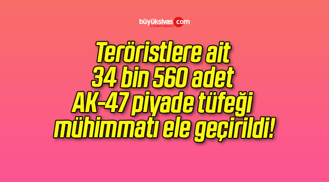 Teröristlere ait 34 bin 560 adet AK-47 piyade tüfeği mühimmatı ele geçirildi!