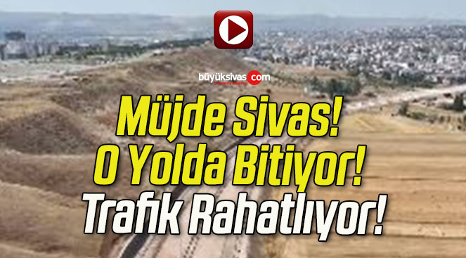 Müjde Sivas! O Yolda Bitiyor! Trafik Rahatlıyor!
