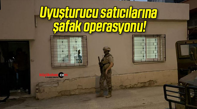 Uyuşturucu satıcılarına şafak operasyonu!