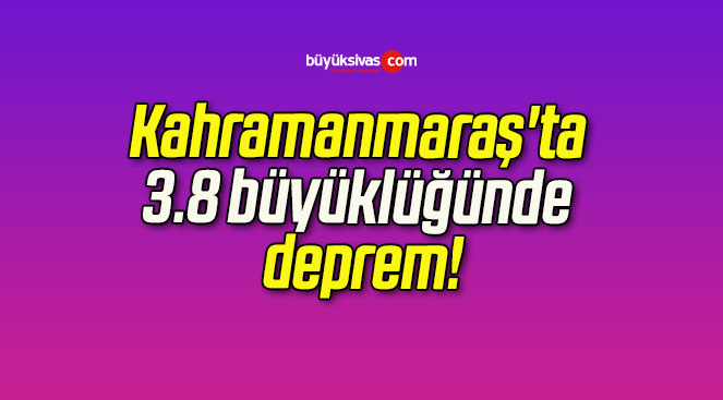Kahramanmaraş’ta 3.8 büyüklüğünde deprem!