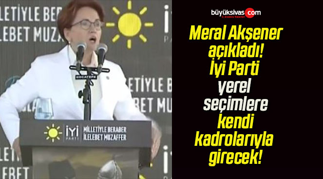 Meral Akşener açıkladı! İyi Parti yerel seçimlere kendi kadrolarıyla girecek!