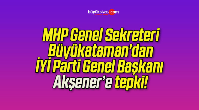 MHP Genel Sekreteri Büyükataman’dan İYİ Parti Genel Başkanı Akşener’e tepki!