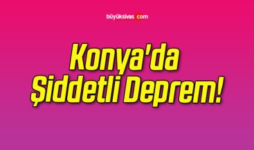 Konya’da Şiddetli Deprem!