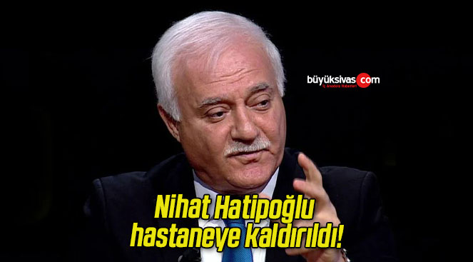 Nihat Hatipoğlu hastaneye kaldırıldı!