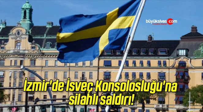 İzmir’de İsveç Konsolosluğu’na silahlı saldırı!
