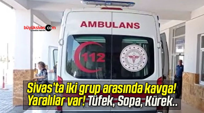 Sivas’ta iki grup arasında kavga! Yaralılar var! Tüfek, Sopa, Kürek..