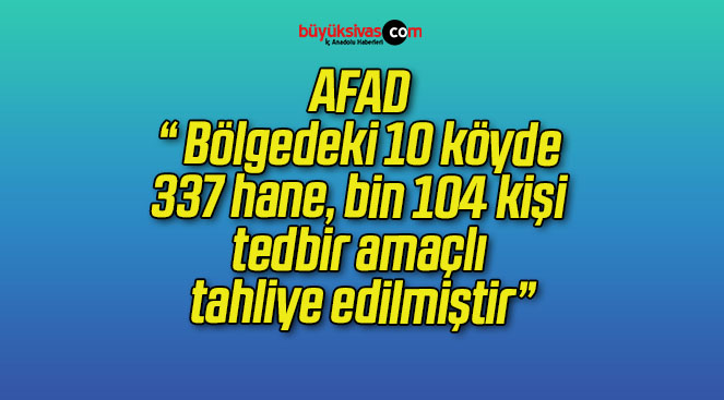 AFAD: “ Bölgedeki 10 köyde 337 hane, bin 104 kişi tedbir amaçlı tahliye edilmiştir”