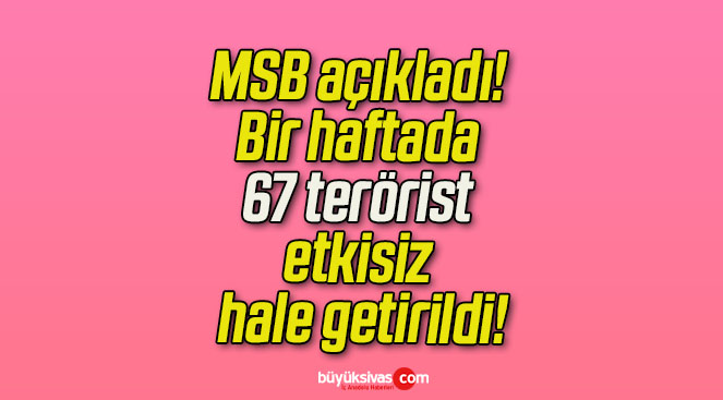 MSB açıkladı! Bir haftada 67 terörist etkisiz hale getirildi!