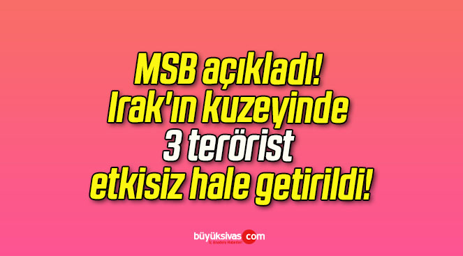 MSB açıkladı! Irak’ın kuzeyinde 3 terörist etkisiz hale getirildi!