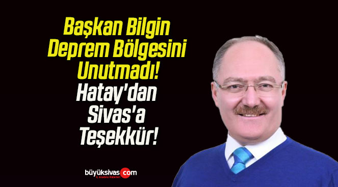 Başkan Bilgin Deprem Bölgesini Unutmadı! Hatay’dan Sivas’a Teşekkür!