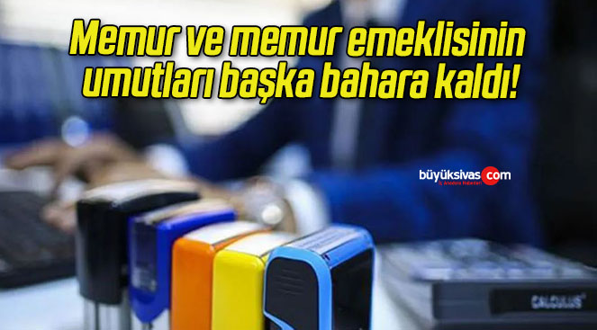 Memur ve memur emeklisinin umutları başka bahara kaldı!