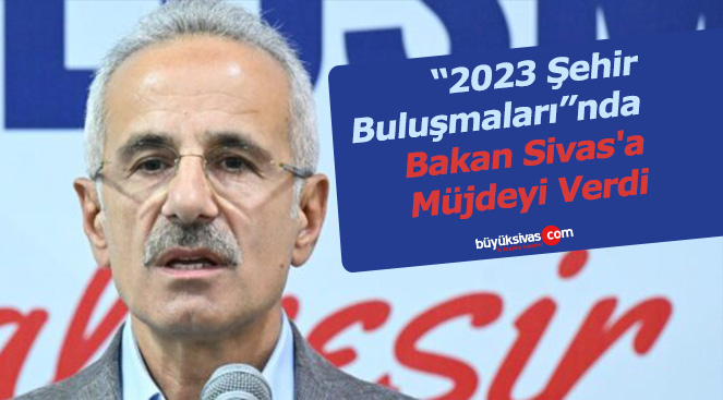 “2023 Şehir Buluşmaları”nda Bakan Sivas’a Müjdeyi Verdi