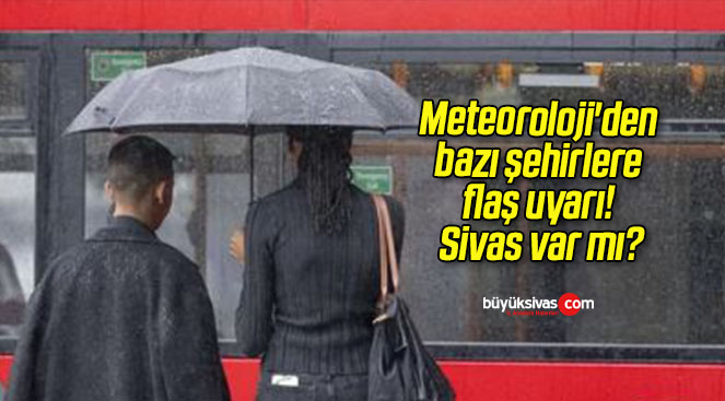 Meteoroloji’den bazı şehirlere flaş uyarı! Sivas var mı?