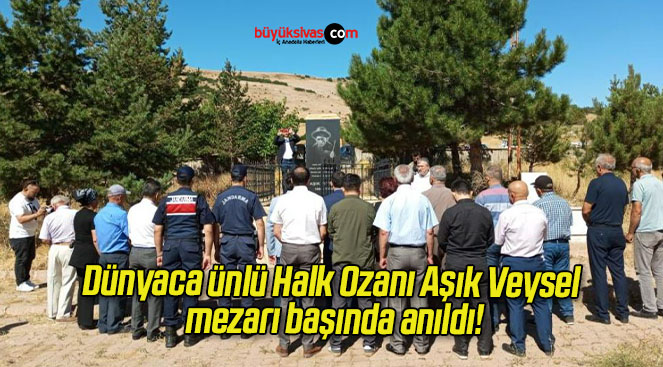 Dünyaca ünlü Halk Ozanı Aşık Veysel mezarı başında anıldı!