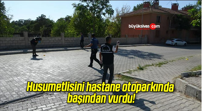 Husumetlisini hastane otoparkında başından vurdu!