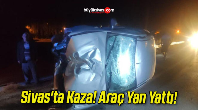 Sivas’ta Kaza! Araç Yan Yattı!