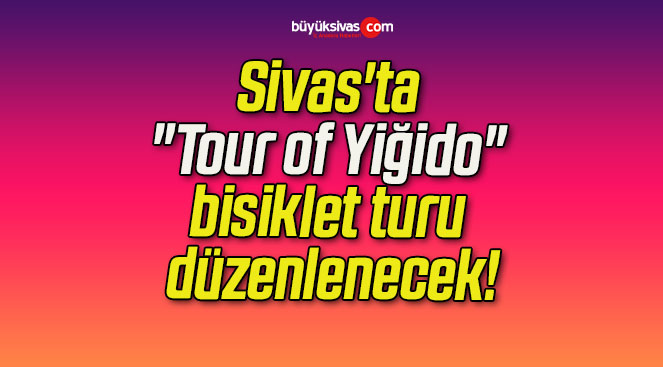Sivas’ta “Tour of Yiğido” bisiklet turu düzenlenecek!