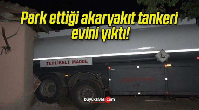 Park ettiği akaryakıt tankeri evini yıktı!