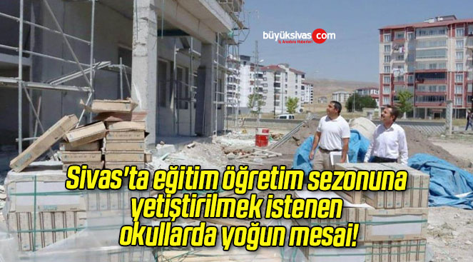 Sivas’ta eğitim öğretim sezonuna yetiştirilmek istenen okullarda yoğun mesai!