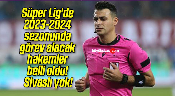 Süper Lig’de 2023-2024 sezonunda görev alacak hakemler belli oldu! Sivaslı yok!