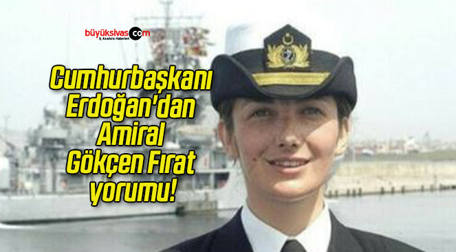 Cumhurbaşkanı Erdoğan’dan Amiral Gökçen Fırat yorumu!