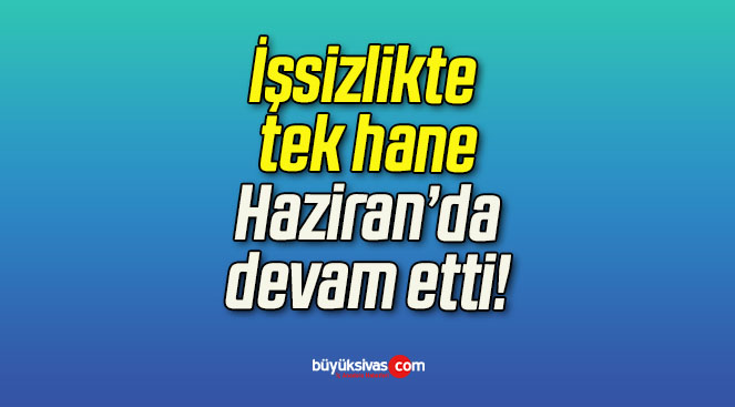 İşsizlikte tek hane Haziran’da devam etti!