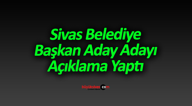 Sivas Belediye Başkan Aday Adayı Açıklama Yaptı