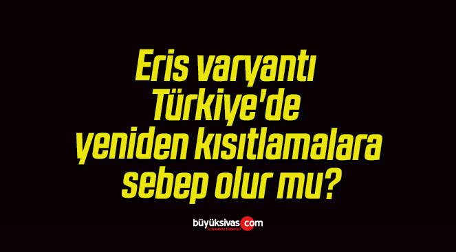 Eris varyantı Türkiye’de yeniden kısıtlamalara sebep olur mu?