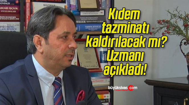 Kıdem tazminatı kaldırılacak mı? Uzmanı açıkladı!