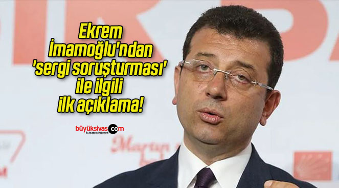 Ekrem İmamoğlu’ndan ‘sergi soruşturması’ ile ilgili ilk açıklama!