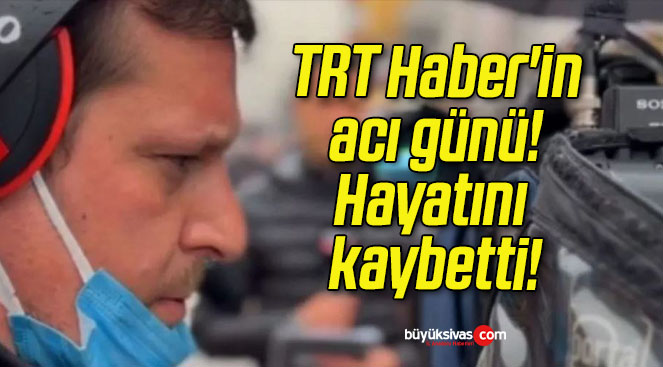 TRT Haber’in acı günü! Hayatını kaybetti!