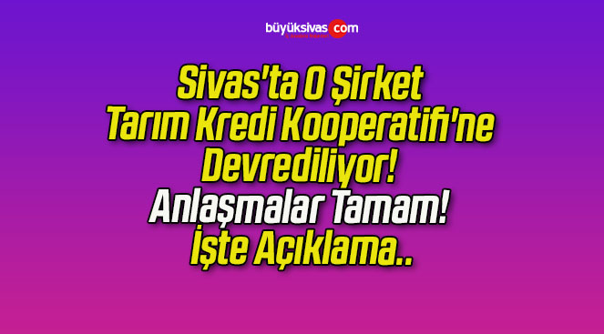 Sivas’ta O Şirket Tarım Kredi Kooperatifi’ne Devrediliyor! Anlaşmalar Tamam! İşte Açıklama..
