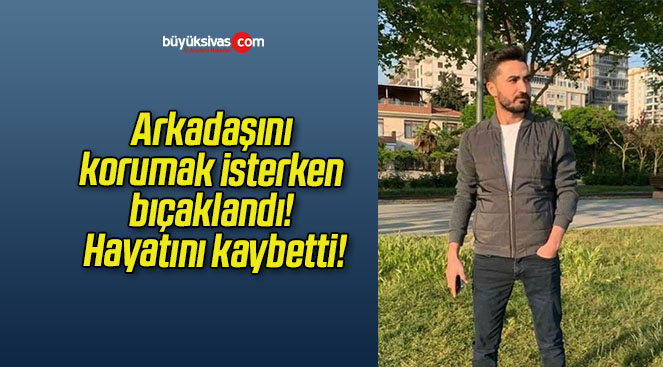 Arkadaşını korumak isterken bıçaklandı! Hayatını kaybetti!