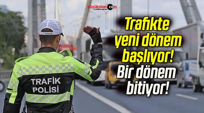 Trafikte yeni dönem başlıyor! Bir dönem bitiyor!